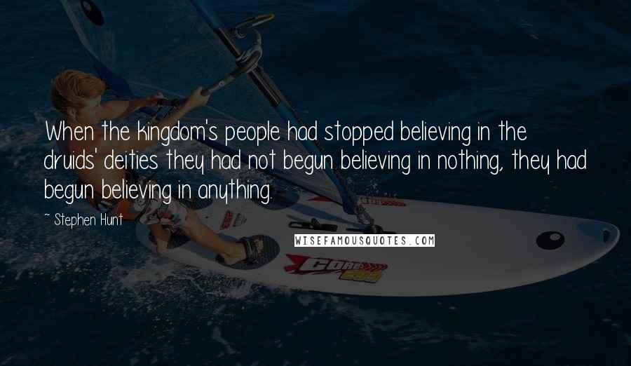 Stephen Hunt Quotes: When the kingdom's people had stopped believing in the druids' deities they had not begun believing in nothing, they had begun believing in anything.