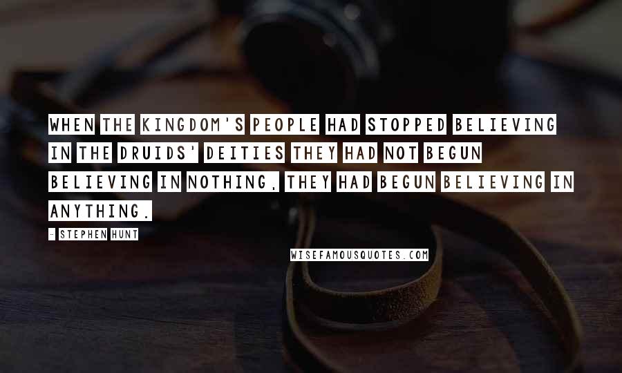 Stephen Hunt Quotes: When the kingdom's people had stopped believing in the druids' deities they had not begun believing in nothing, they had begun believing in anything.