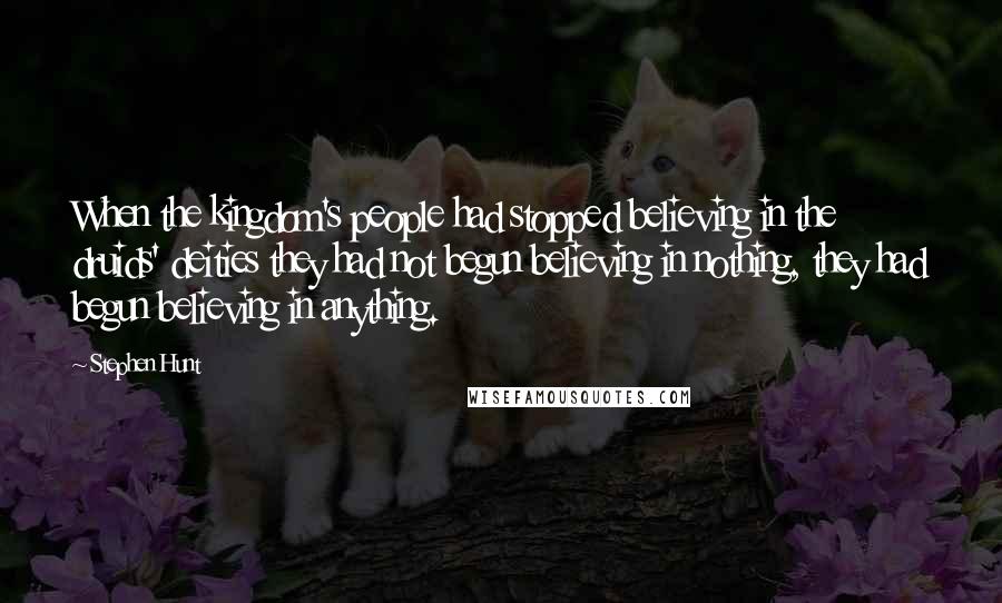 Stephen Hunt Quotes: When the kingdom's people had stopped believing in the druids' deities they had not begun believing in nothing, they had begun believing in anything.