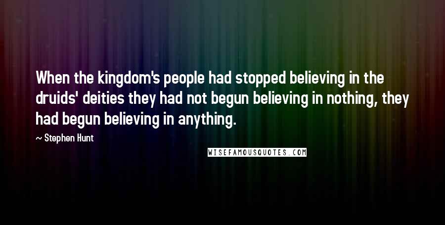 Stephen Hunt Quotes: When the kingdom's people had stopped believing in the druids' deities they had not begun believing in nothing, they had begun believing in anything.