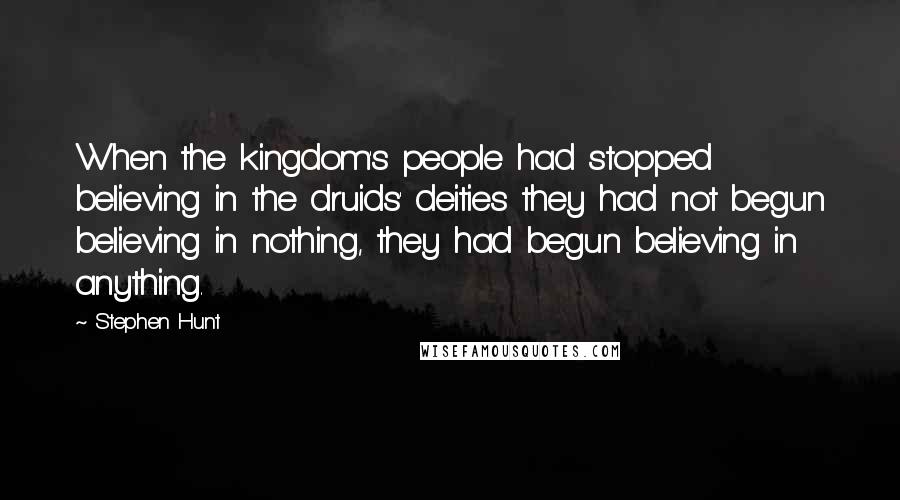 Stephen Hunt Quotes: When the kingdom's people had stopped believing in the druids' deities they had not begun believing in nothing, they had begun believing in anything.