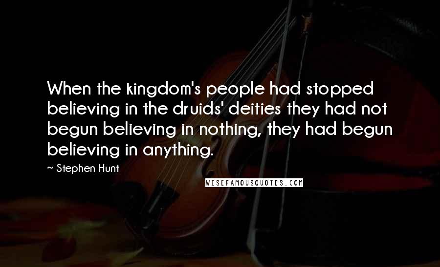 Stephen Hunt Quotes: When the kingdom's people had stopped believing in the druids' deities they had not begun believing in nothing, they had begun believing in anything.