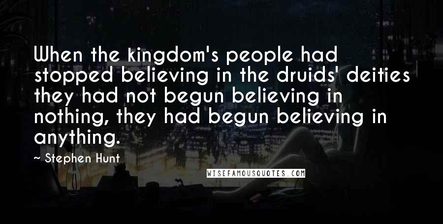 Stephen Hunt Quotes: When the kingdom's people had stopped believing in the druids' deities they had not begun believing in nothing, they had begun believing in anything.