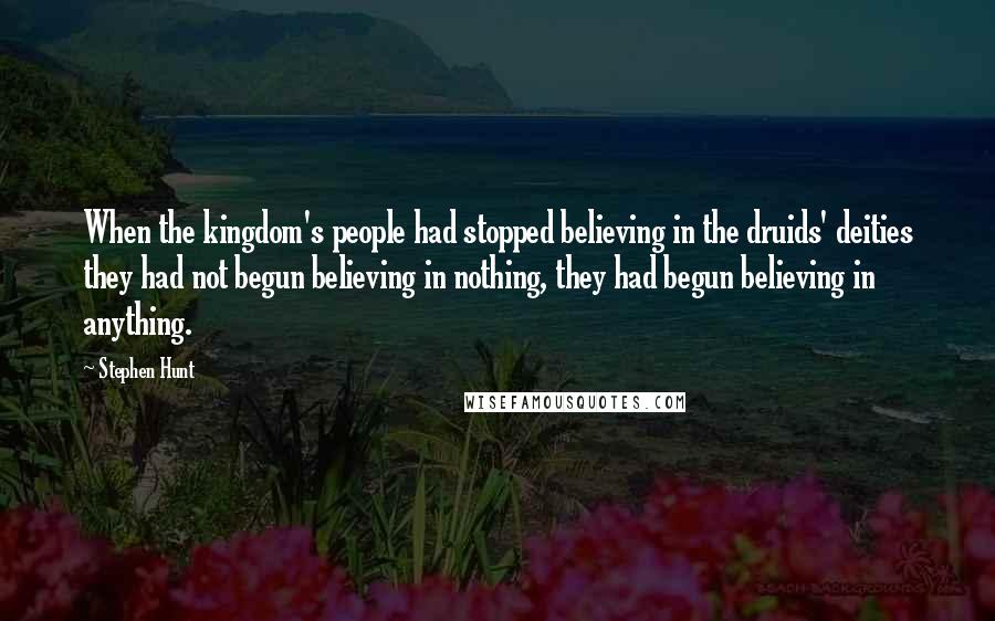 Stephen Hunt Quotes: When the kingdom's people had stopped believing in the druids' deities they had not begun believing in nothing, they had begun believing in anything.