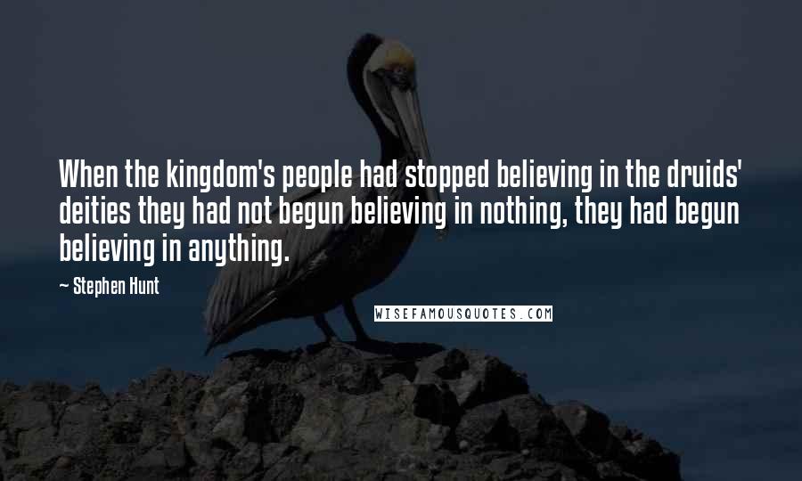 Stephen Hunt Quotes: When the kingdom's people had stopped believing in the druids' deities they had not begun believing in nothing, they had begun believing in anything.