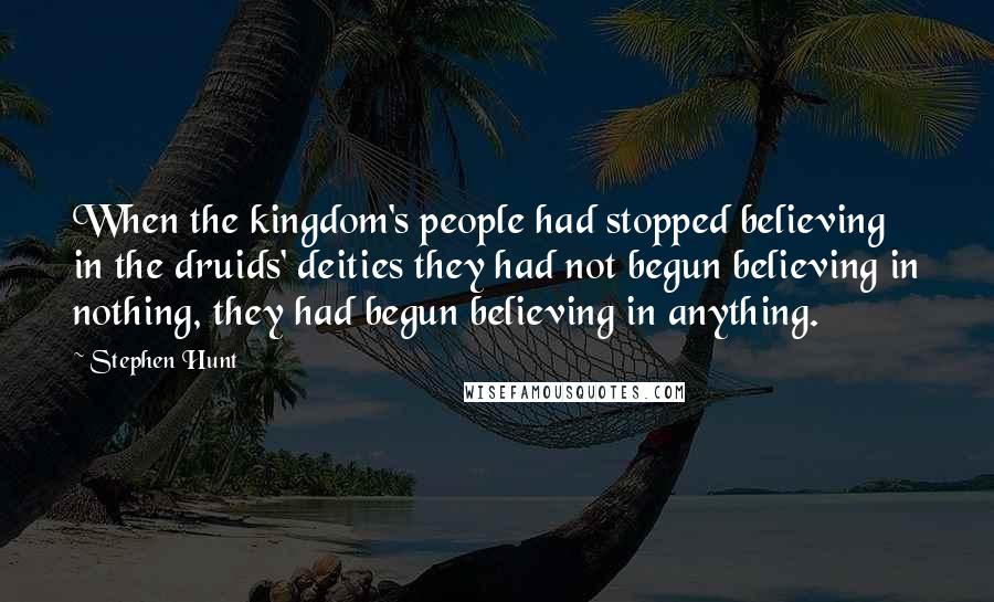 Stephen Hunt Quotes: When the kingdom's people had stopped believing in the druids' deities they had not begun believing in nothing, they had begun believing in anything.