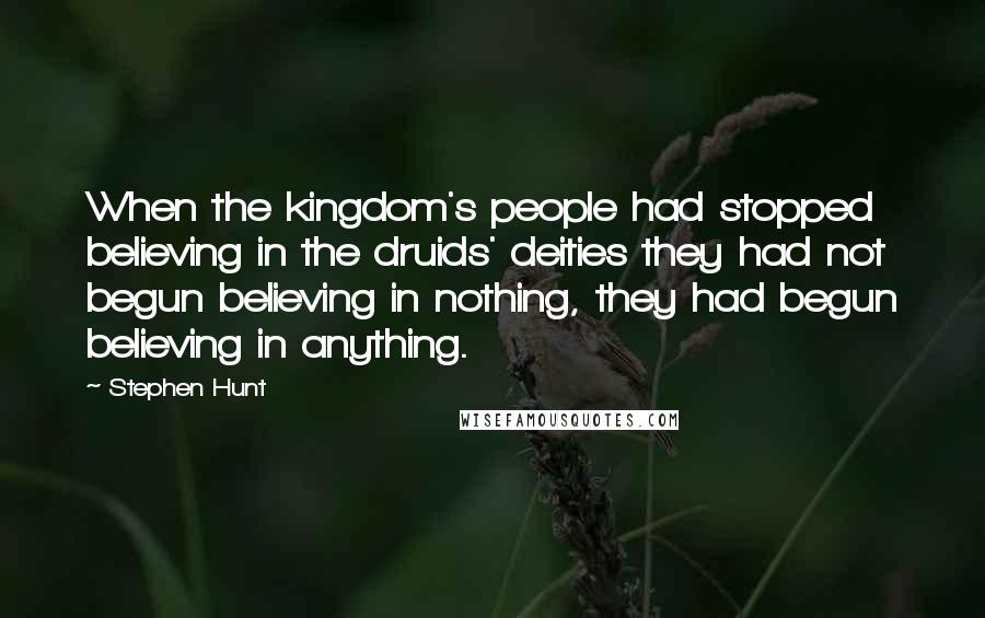 Stephen Hunt Quotes: When the kingdom's people had stopped believing in the druids' deities they had not begun believing in nothing, they had begun believing in anything.