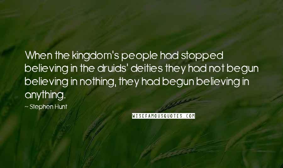 Stephen Hunt Quotes: When the kingdom's people had stopped believing in the druids' deities they had not begun believing in nothing, they had begun believing in anything.