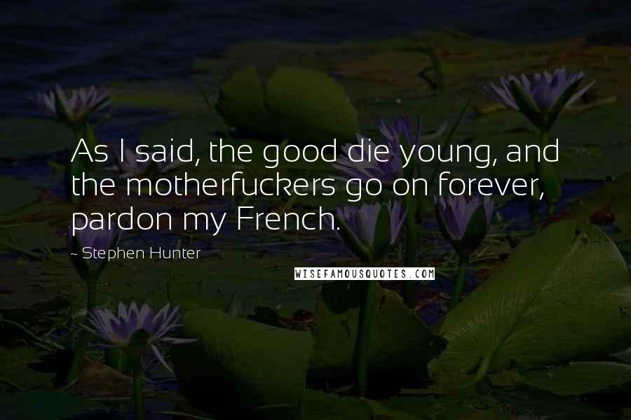 Stephen Hunter Quotes: As I said, the good die young, and the motherfuckers go on forever, pardon my French.