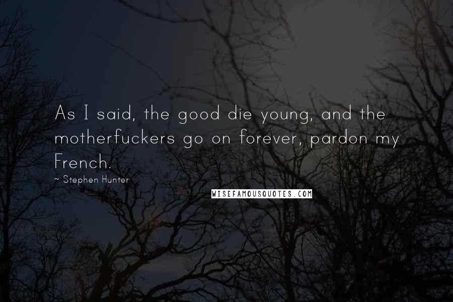 Stephen Hunter Quotes: As I said, the good die young, and the motherfuckers go on forever, pardon my French.