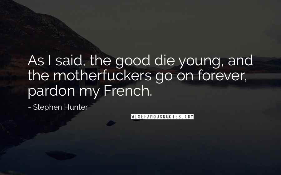 Stephen Hunter Quotes: As I said, the good die young, and the motherfuckers go on forever, pardon my French.