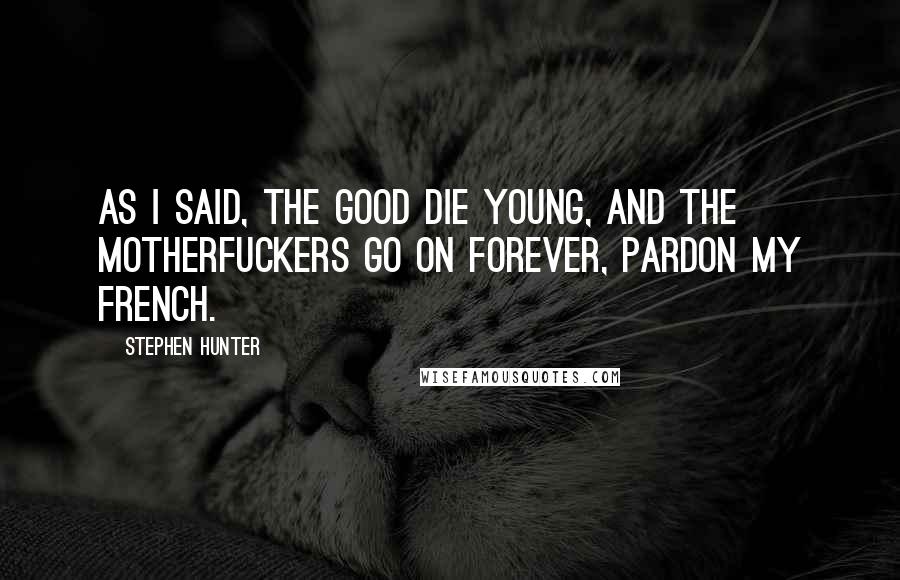 Stephen Hunter Quotes: As I said, the good die young, and the motherfuckers go on forever, pardon my French.
