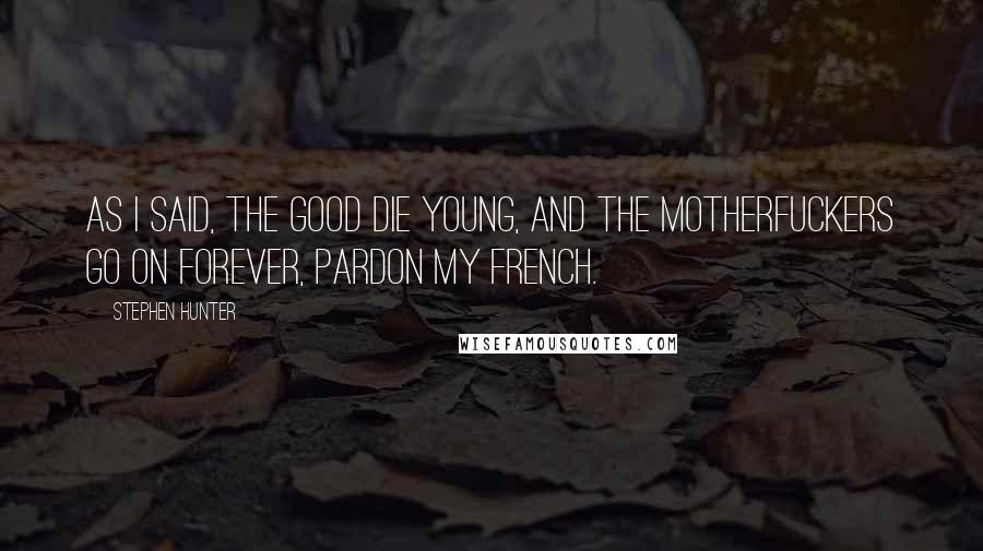 Stephen Hunter Quotes: As I said, the good die young, and the motherfuckers go on forever, pardon my French.
