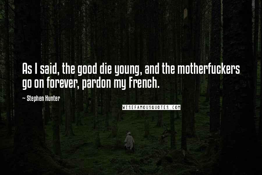 Stephen Hunter Quotes: As I said, the good die young, and the motherfuckers go on forever, pardon my French.