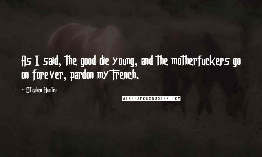 Stephen Hunter Quotes: As I said, the good die young, and the motherfuckers go on forever, pardon my French.