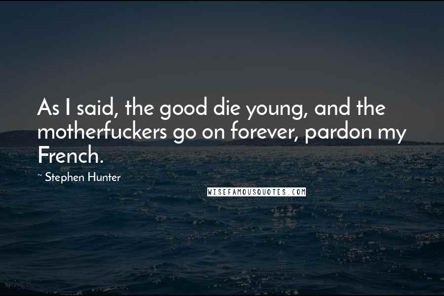 Stephen Hunter Quotes: As I said, the good die young, and the motherfuckers go on forever, pardon my French.