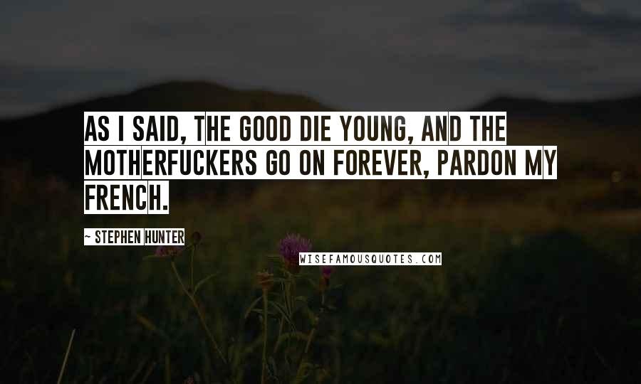 Stephen Hunter Quotes: As I said, the good die young, and the motherfuckers go on forever, pardon my French.