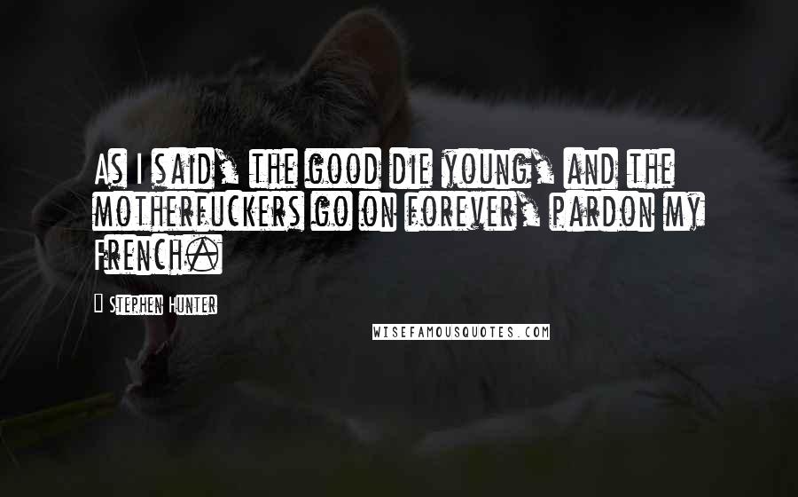 Stephen Hunter Quotes: As I said, the good die young, and the motherfuckers go on forever, pardon my French.