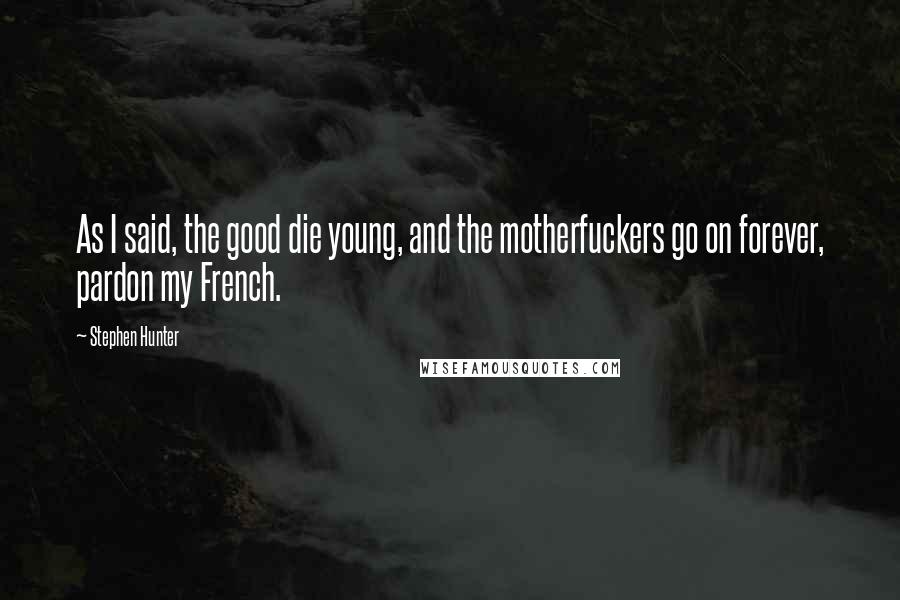 Stephen Hunter Quotes: As I said, the good die young, and the motherfuckers go on forever, pardon my French.