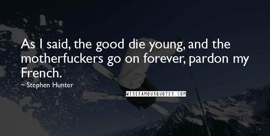 Stephen Hunter Quotes: As I said, the good die young, and the motherfuckers go on forever, pardon my French.