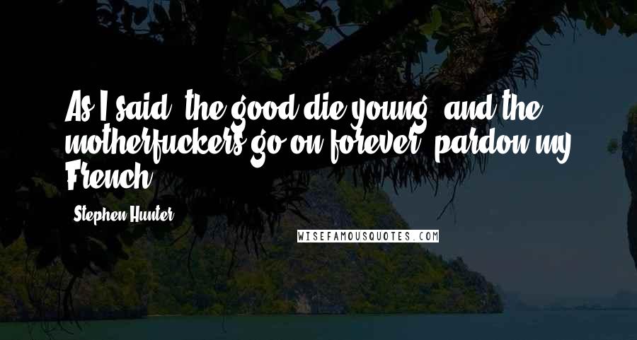 Stephen Hunter Quotes: As I said, the good die young, and the motherfuckers go on forever, pardon my French.