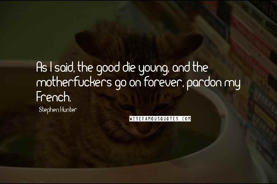 Stephen Hunter Quotes: As I said, the good die young, and the motherfuckers go on forever, pardon my French.