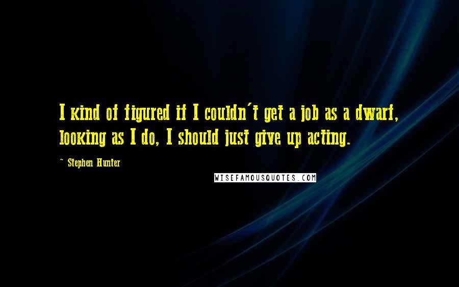 Stephen Hunter Quotes: I kind of figured if I couldn't get a job as a dwarf, looking as I do, I should just give up acting.