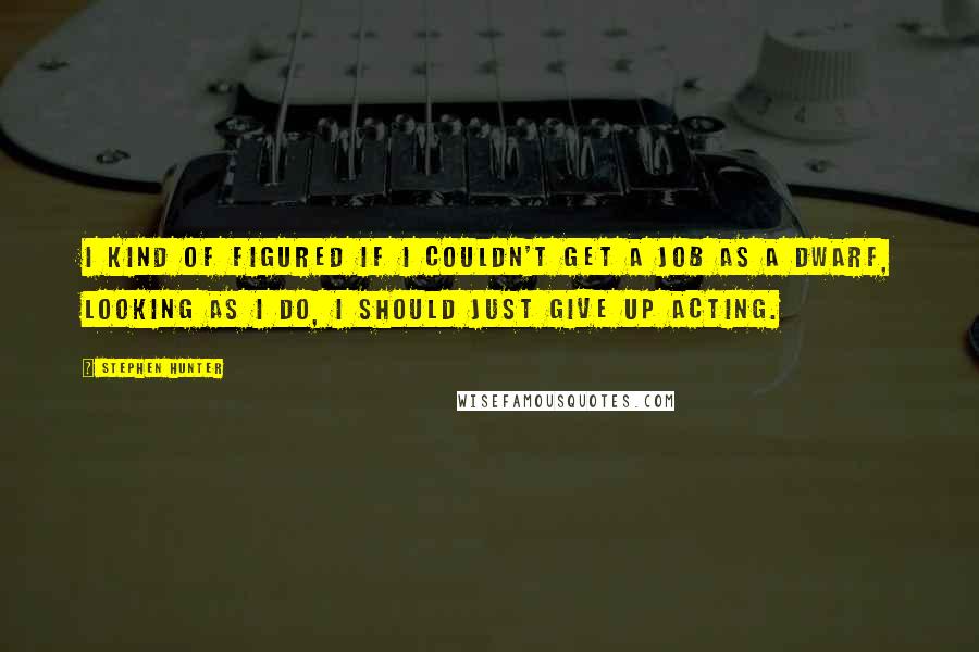 Stephen Hunter Quotes: I kind of figured if I couldn't get a job as a dwarf, looking as I do, I should just give up acting.