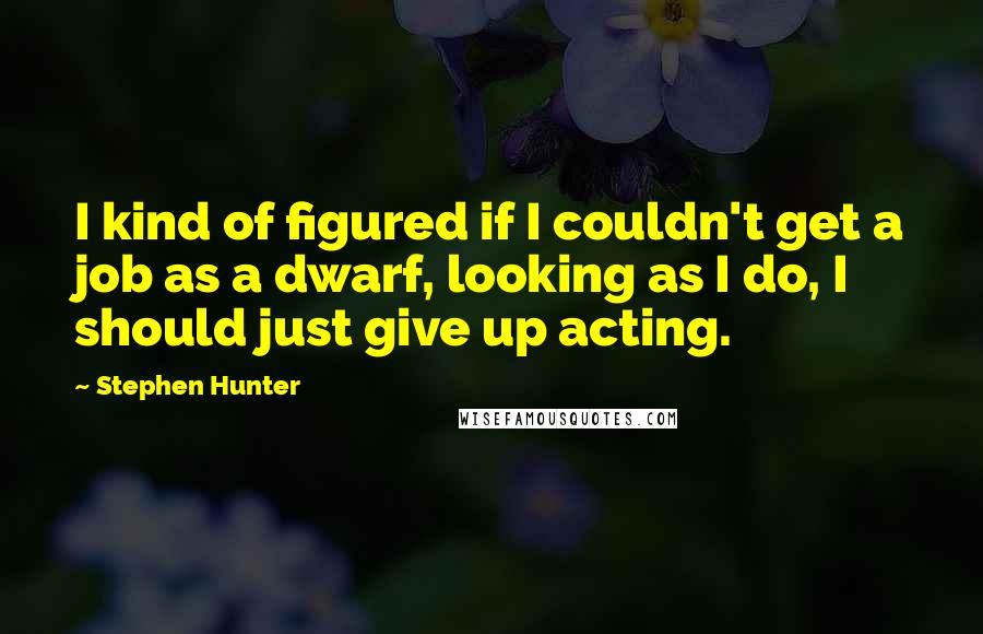 Stephen Hunter Quotes: I kind of figured if I couldn't get a job as a dwarf, looking as I do, I should just give up acting.