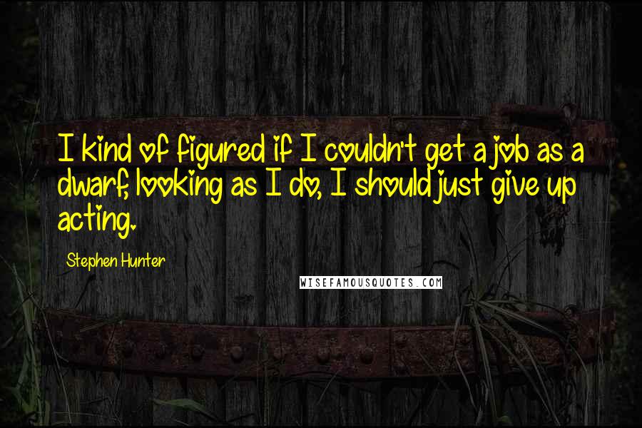 Stephen Hunter Quotes: I kind of figured if I couldn't get a job as a dwarf, looking as I do, I should just give up acting.