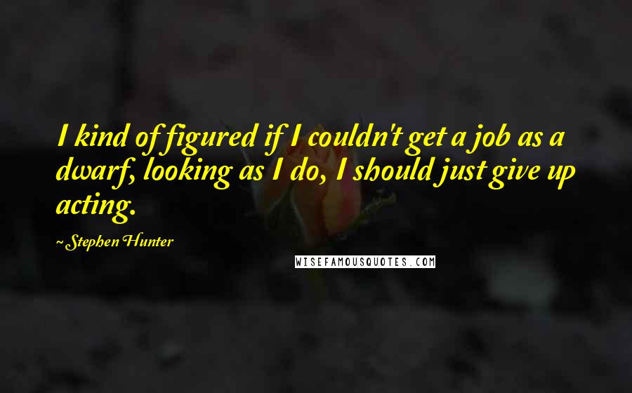 Stephen Hunter Quotes: I kind of figured if I couldn't get a job as a dwarf, looking as I do, I should just give up acting.