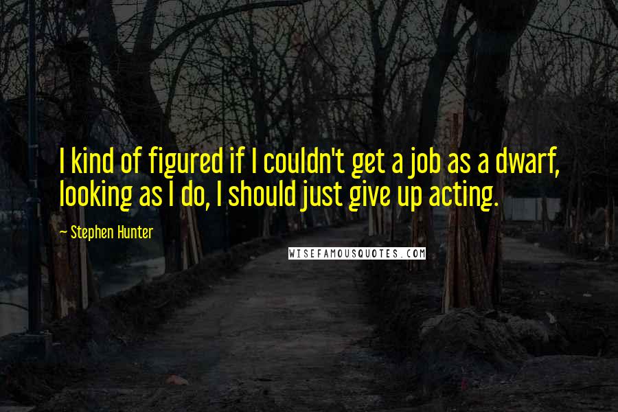 Stephen Hunter Quotes: I kind of figured if I couldn't get a job as a dwarf, looking as I do, I should just give up acting.