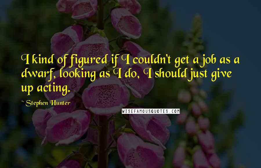 Stephen Hunter Quotes: I kind of figured if I couldn't get a job as a dwarf, looking as I do, I should just give up acting.