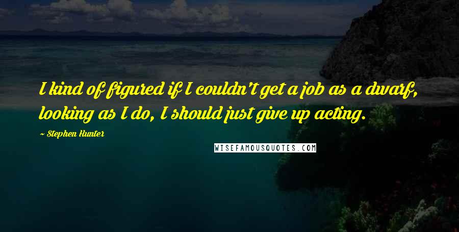 Stephen Hunter Quotes: I kind of figured if I couldn't get a job as a dwarf, looking as I do, I should just give up acting.