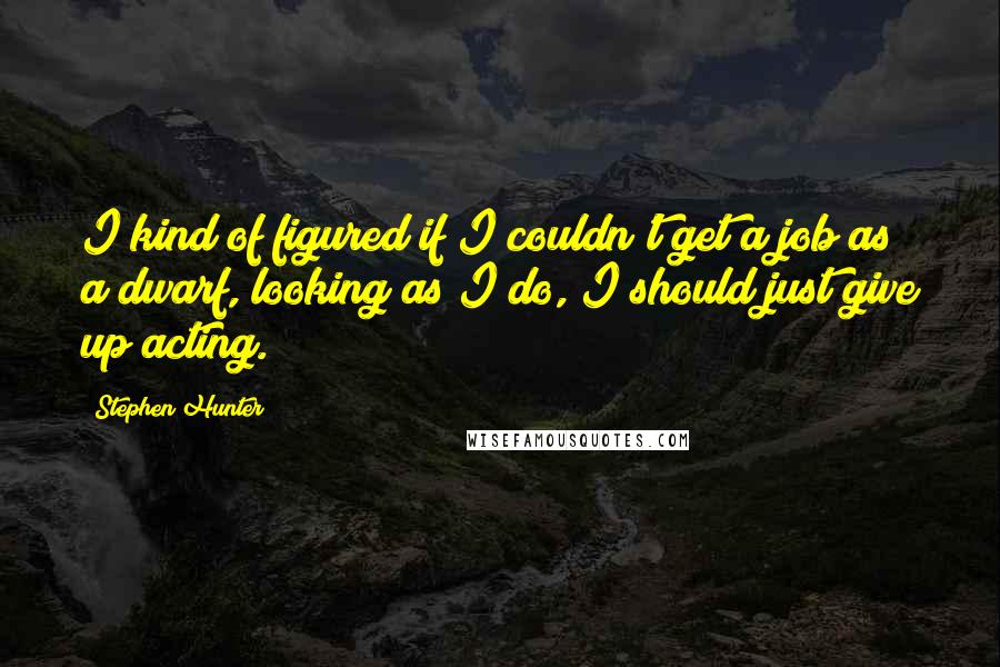 Stephen Hunter Quotes: I kind of figured if I couldn't get a job as a dwarf, looking as I do, I should just give up acting.