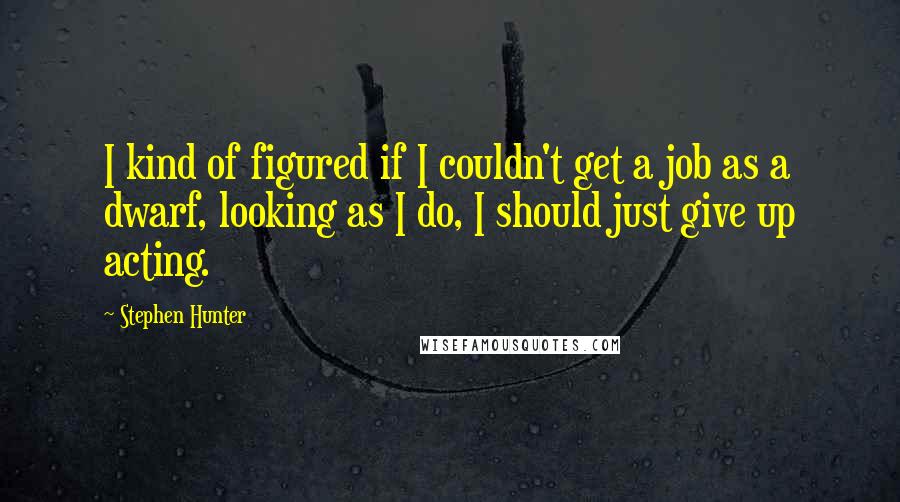 Stephen Hunter Quotes: I kind of figured if I couldn't get a job as a dwarf, looking as I do, I should just give up acting.