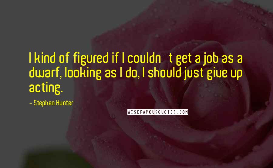 Stephen Hunter Quotes: I kind of figured if I couldn't get a job as a dwarf, looking as I do, I should just give up acting.