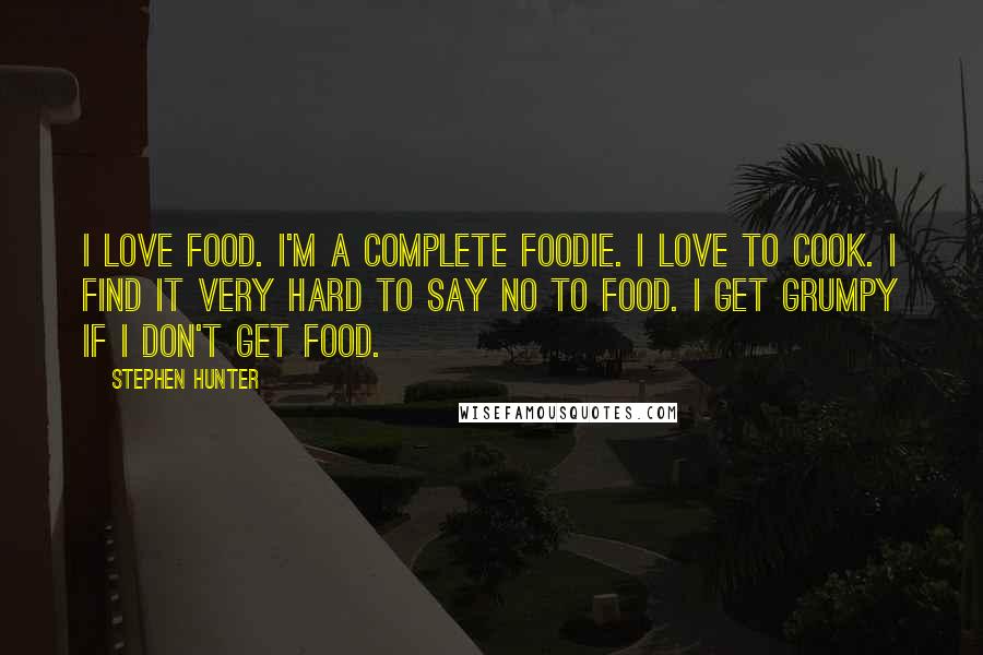 Stephen Hunter Quotes: I love food. I'm a complete foodie. I love to cook. I find it very hard to say no to food. I get grumpy if I don't get food.