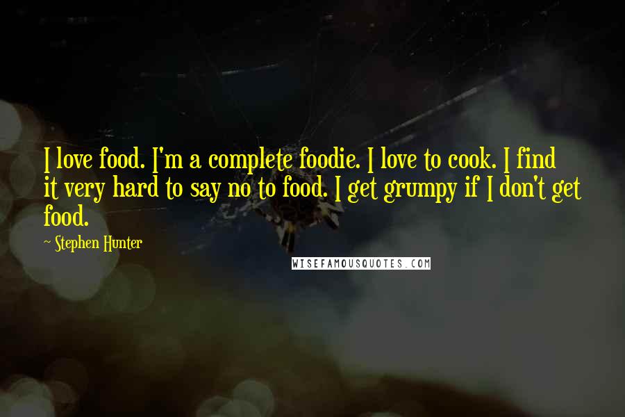 Stephen Hunter Quotes: I love food. I'm a complete foodie. I love to cook. I find it very hard to say no to food. I get grumpy if I don't get food.