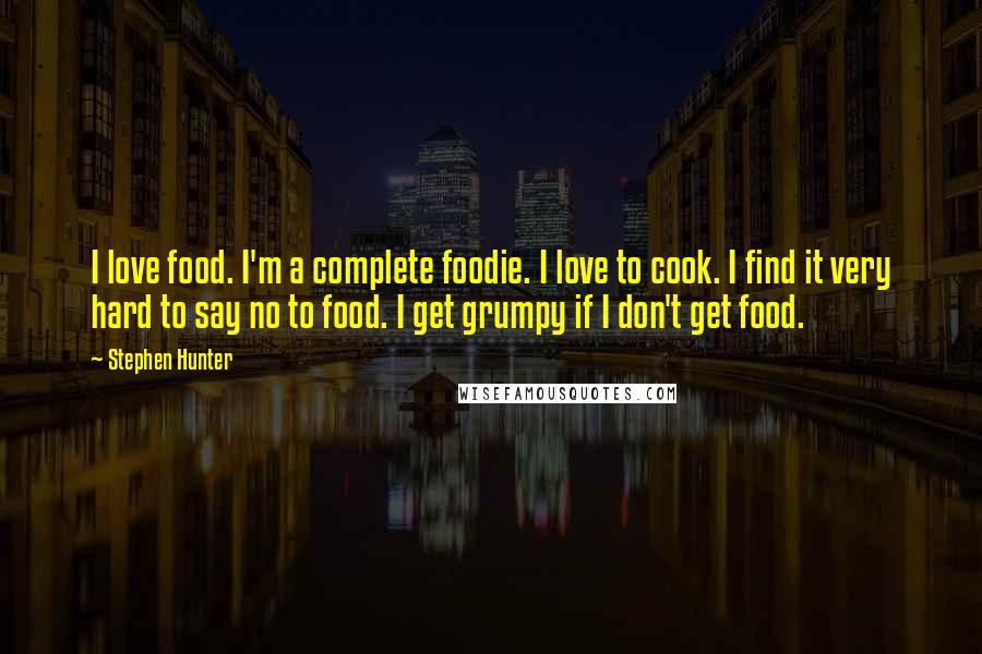 Stephen Hunter Quotes: I love food. I'm a complete foodie. I love to cook. I find it very hard to say no to food. I get grumpy if I don't get food.