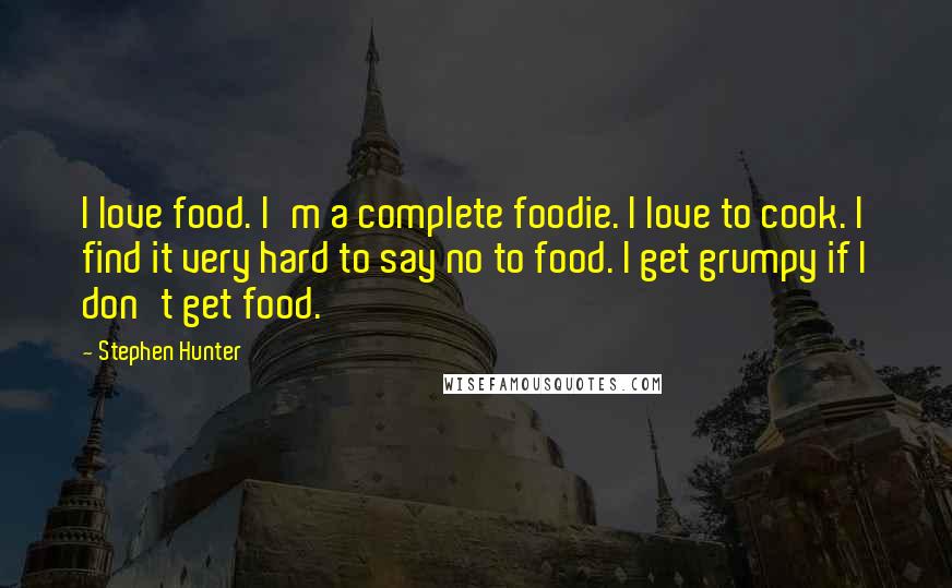 Stephen Hunter Quotes: I love food. I'm a complete foodie. I love to cook. I find it very hard to say no to food. I get grumpy if I don't get food.