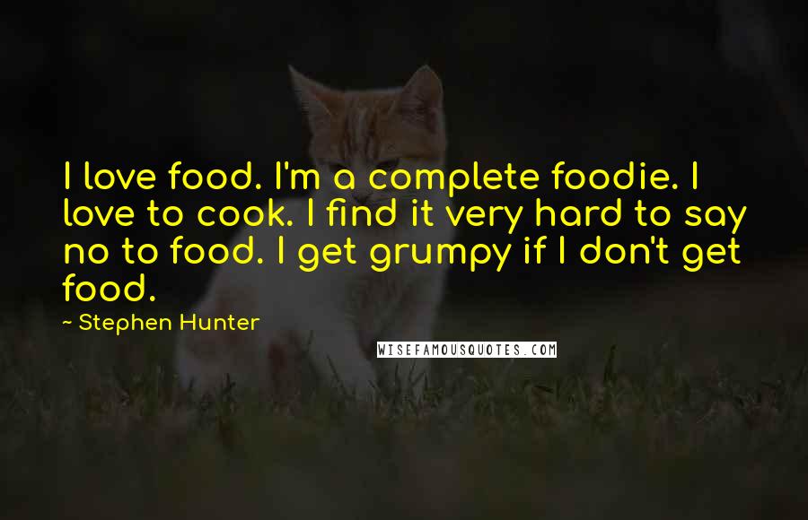 Stephen Hunter Quotes: I love food. I'm a complete foodie. I love to cook. I find it very hard to say no to food. I get grumpy if I don't get food.