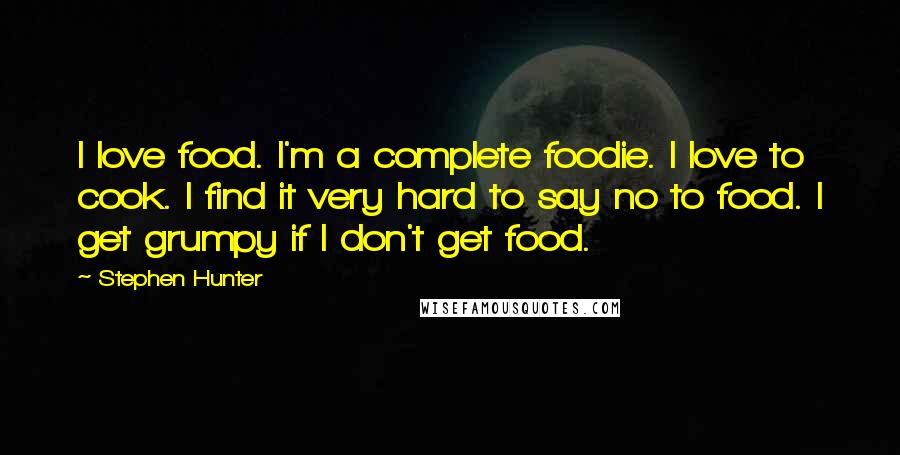 Stephen Hunter Quotes: I love food. I'm a complete foodie. I love to cook. I find it very hard to say no to food. I get grumpy if I don't get food.