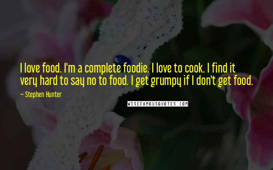 Stephen Hunter Quotes: I love food. I'm a complete foodie. I love to cook. I find it very hard to say no to food. I get grumpy if I don't get food.