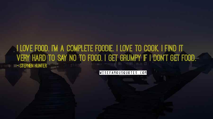 Stephen Hunter Quotes: I love food. I'm a complete foodie. I love to cook. I find it very hard to say no to food. I get grumpy if I don't get food.