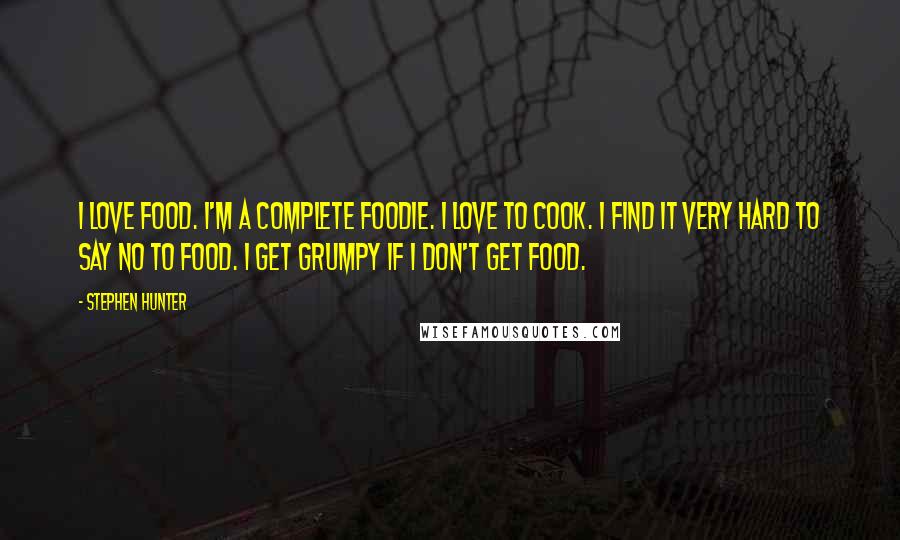 Stephen Hunter Quotes: I love food. I'm a complete foodie. I love to cook. I find it very hard to say no to food. I get grumpy if I don't get food.
