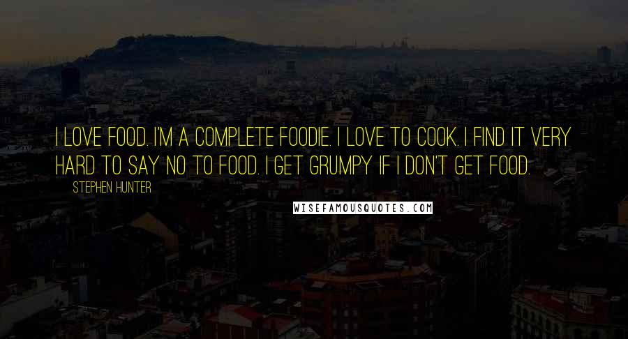 Stephen Hunter Quotes: I love food. I'm a complete foodie. I love to cook. I find it very hard to say no to food. I get grumpy if I don't get food.