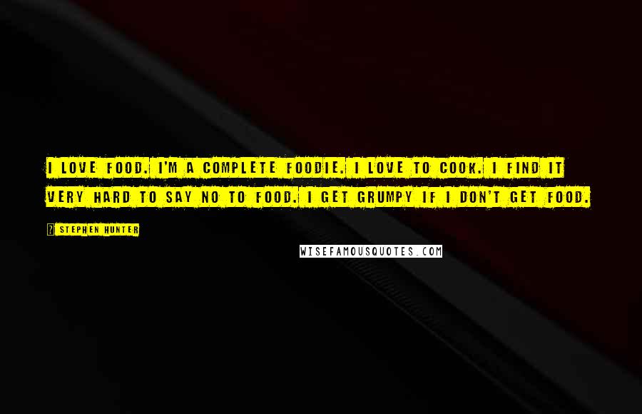 Stephen Hunter Quotes: I love food. I'm a complete foodie. I love to cook. I find it very hard to say no to food. I get grumpy if I don't get food.