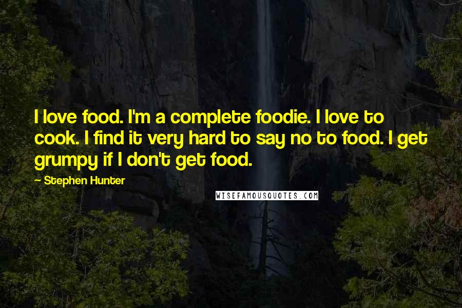 Stephen Hunter Quotes: I love food. I'm a complete foodie. I love to cook. I find it very hard to say no to food. I get grumpy if I don't get food.