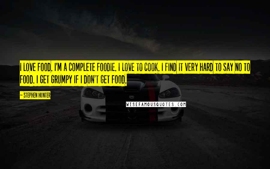 Stephen Hunter Quotes: I love food. I'm a complete foodie. I love to cook. I find it very hard to say no to food. I get grumpy if I don't get food.